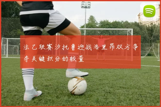 法乙联赛沙托鲁迎战洛里昂双方争夺关键积分的较量