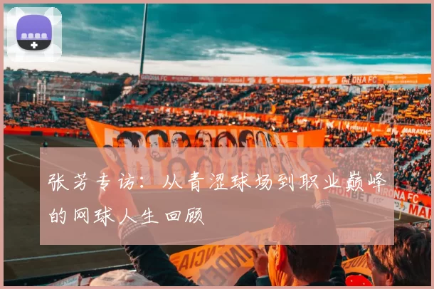 张芳专访：从青涩球场到职业巅峰的网球人生回顾