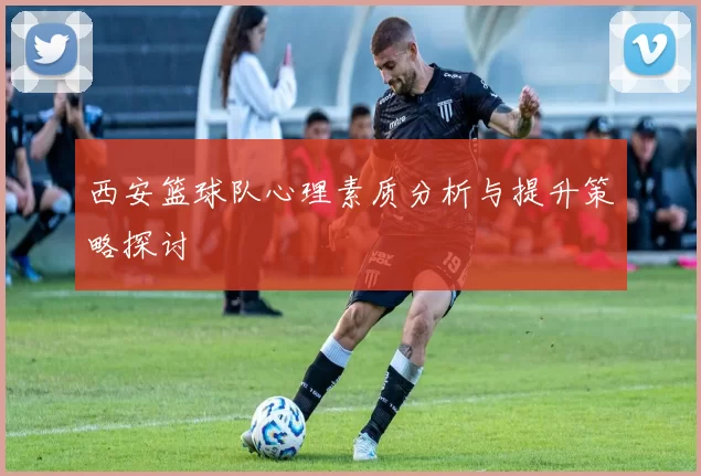 西安篮球队心理素质分析与提升策略探讨