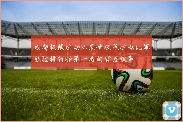成都极限运动队荣登极限运动比赛经验排行榜第一名的背后故事