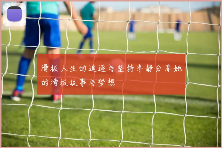 滑板人生的追逐与坚持李静分享她的滑板故事与梦想