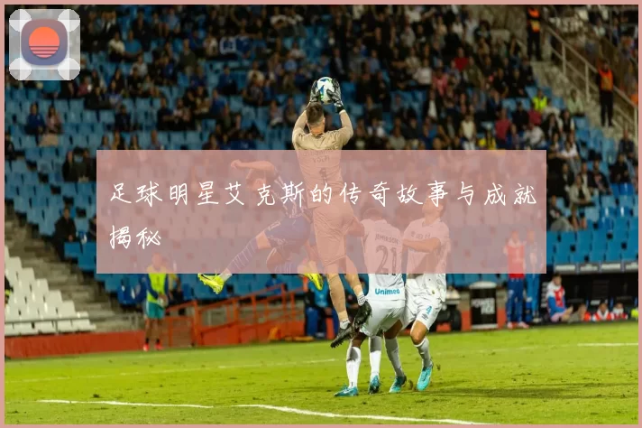 足球明星艾克斯的传奇故事与成就揭秘