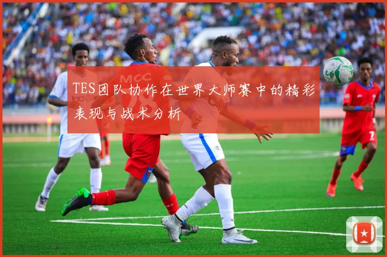 TES团队协作在世界大师赛中的精彩表现与战术分析