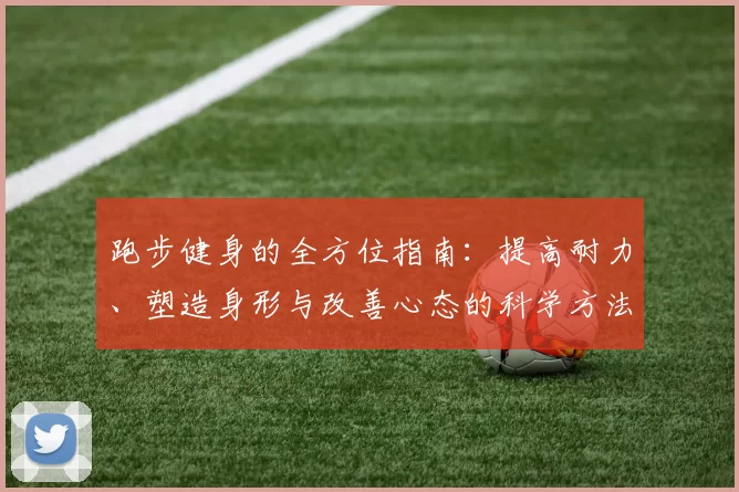 跑步健身的全方位指南：提高耐力、塑造身形与改善心态的科学方法