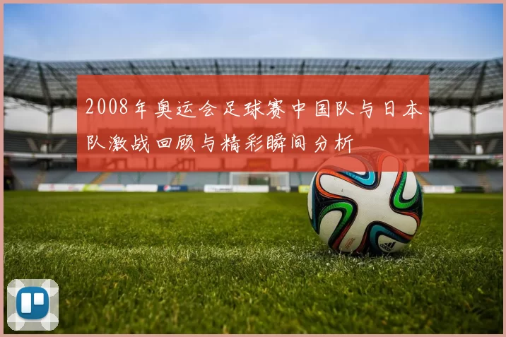 2008年奥运会足球赛中国队与日本队激战回顾与精彩瞬间分析