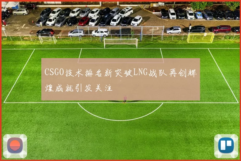 CSGO技术排名新突破LNG战队再创辉煌成就引发关注
