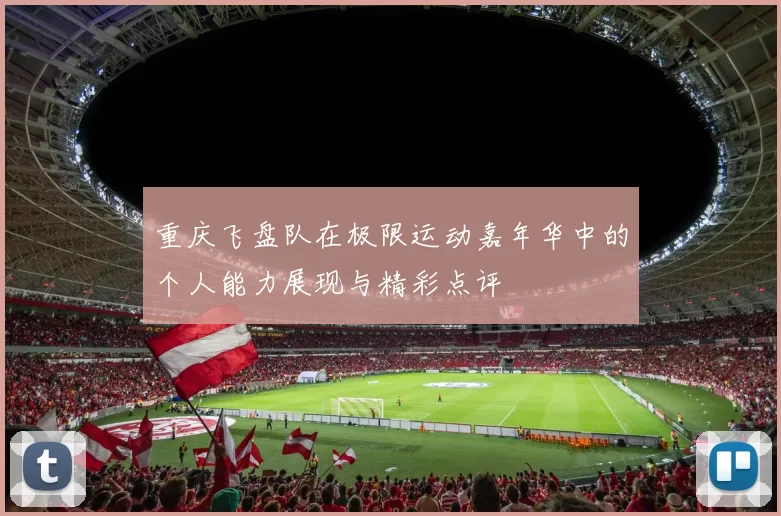 重庆飞盘队在极限运动嘉年华中的个人能力展现与精彩点评
