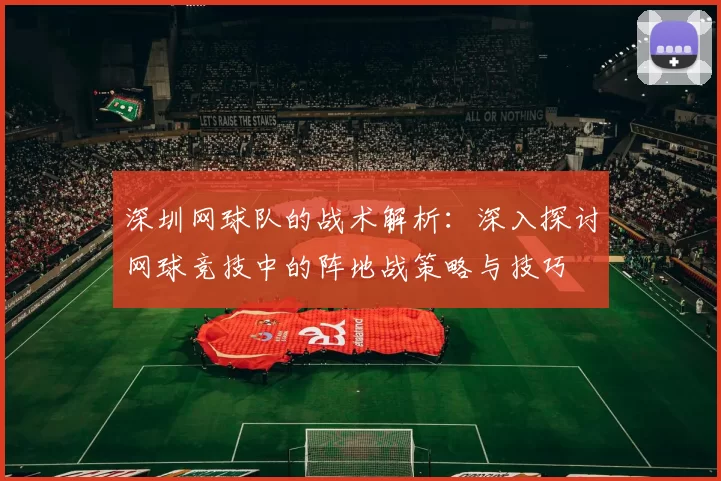 深圳网球队的战术解析：深入探讨网球竞技中的阵地战策略与技巧