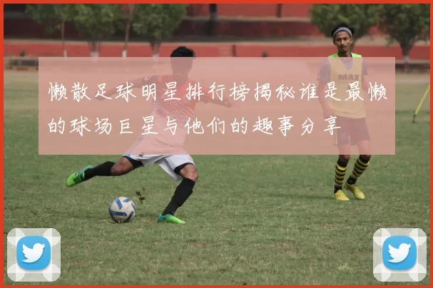 懒散足球明星排行榜揭秘谁是最懒的球场巨星与他们的趣事分享