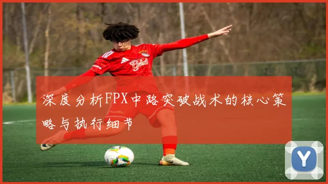 深度分析FPX中路突破战术的核心策略与执行细节