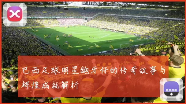 巴西足球明星龅牙仔的传奇故事与辉煌成就解析