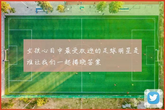 女孩心目中最受欢迎的足球明星是谁让我们一起揭晓答案