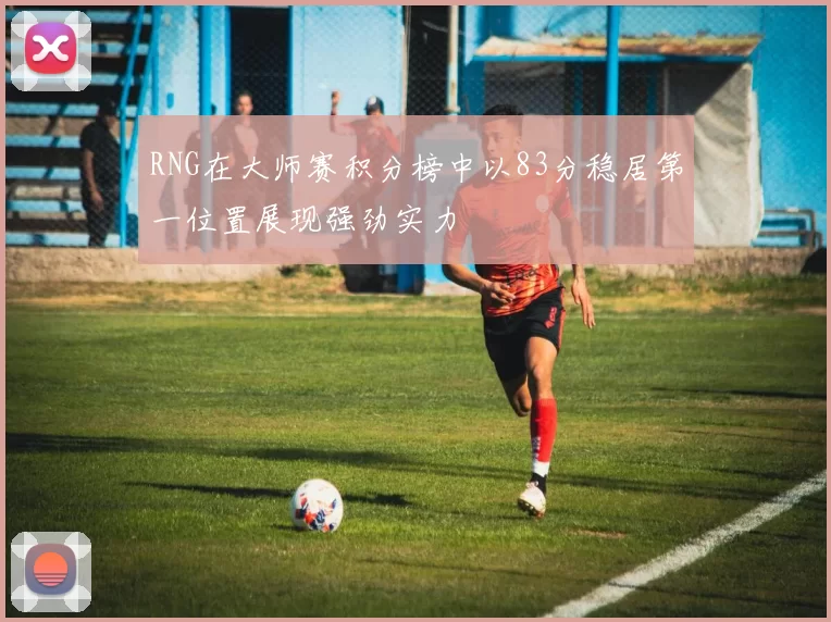 RNG在大师赛积分榜中以83分稳居第一位置展现强劲实力
