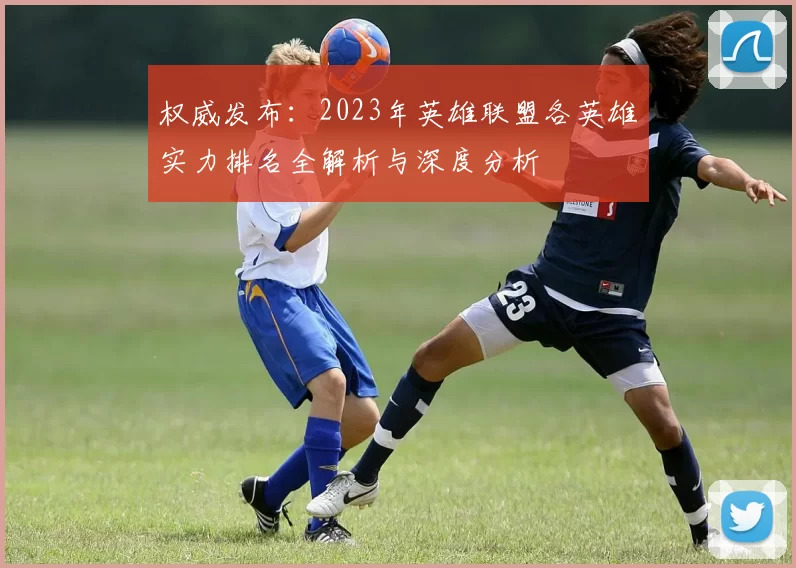 权威发布：2023年英雄联盟各英雄实力排名全解析与深度分析
