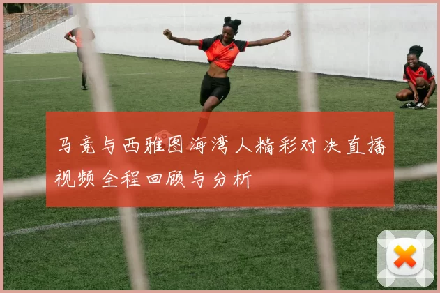 马竞与西雅图海湾人精彩对决直播视频全程回顾与分析