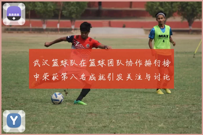 武汉篮球队在篮球团队协作排行榜中荣获第八名成就引发关注与讨论