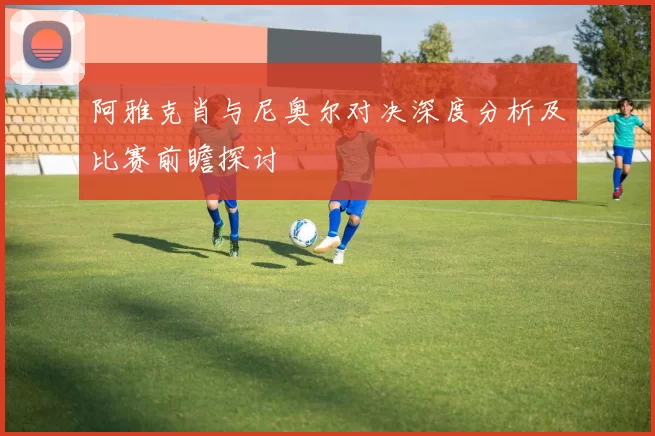 阿雅克肖与尼奥尔对决深度分析及比赛前瞻探讨
