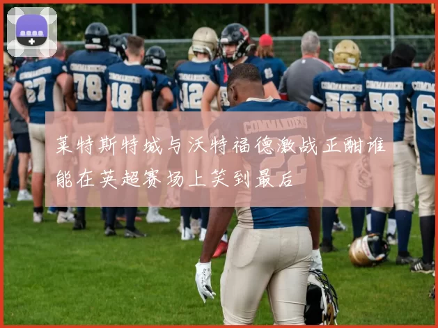 莱特斯特城与沃特福德激战正酣谁能在英超赛场上笑到最后