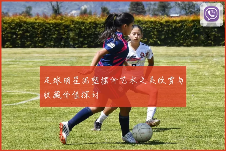 足球明星泥塑摆件艺术之美欣赏与收藏价值探讨