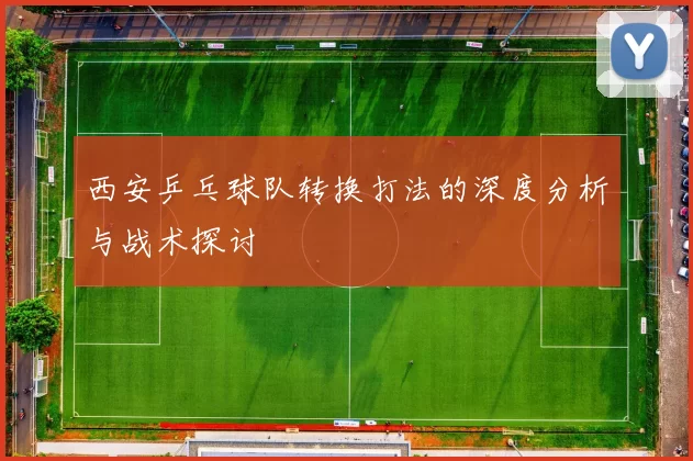 西安乒乓球队转换打法的深度分析与战术探讨