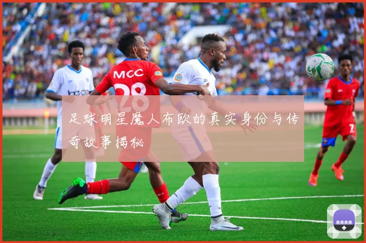 足球明星魔人布欧的真实身份与传奇故事揭秘