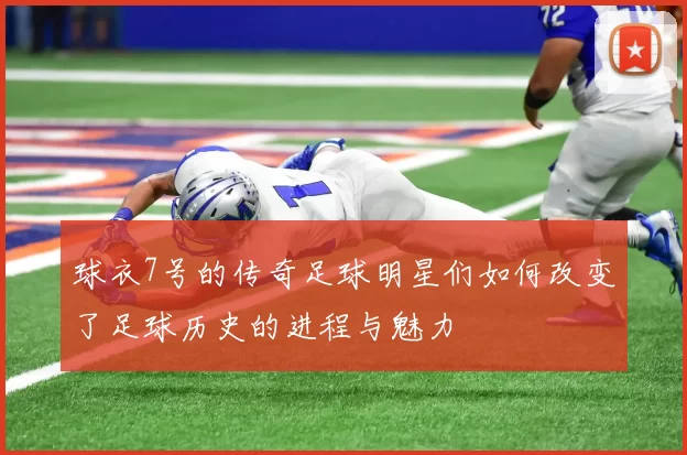 球衣7号的传奇足球明星们如何改变了足球历史的进程与魅力
