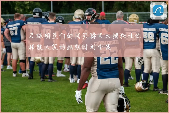 足球明星们的搞笑瞬间大揭秘让你捧腹大笑的幽默时刻合集