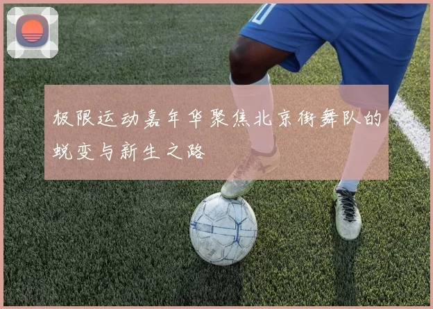 极限运动嘉年华聚焦北京街舞队的蜕变与新生之路