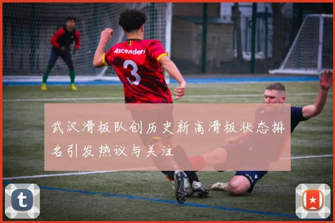 武汉滑板队创历史新高滑板状态排名引发热议与关注
