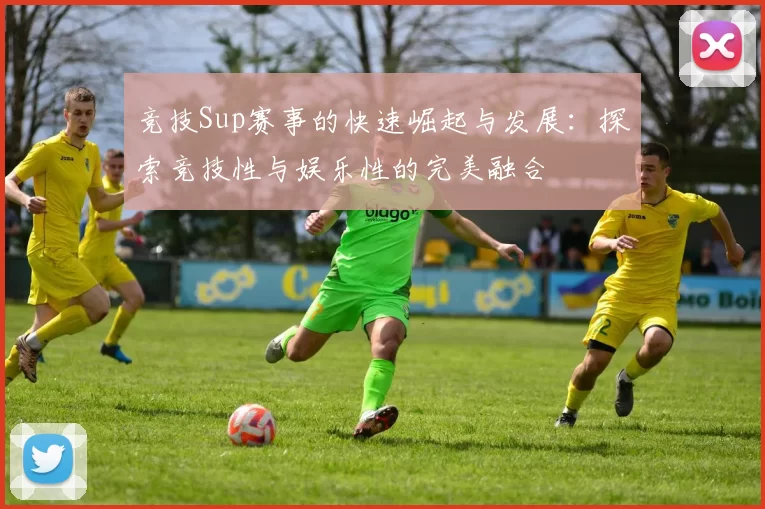 竞技Sup赛事的快速崛起与发展：探索竞技性与娱乐性的完美融合