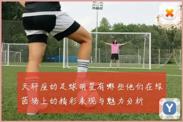 天秤座的足球明星有哪些他们在绿茵场上的精彩表现与魅力分析