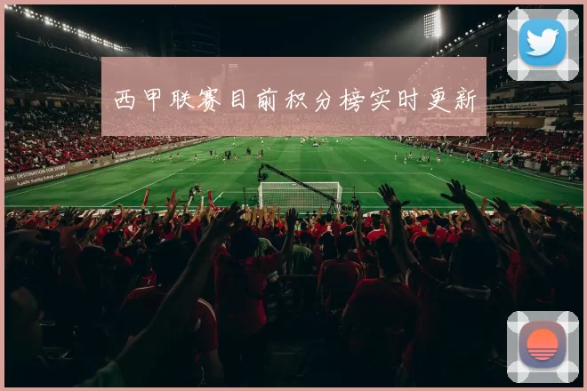 西甲联赛目前积分榜实时更新