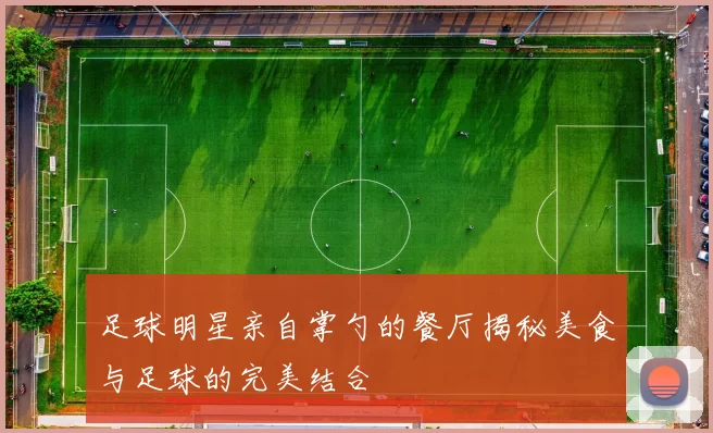 足球明星亲自掌勺的餐厅揭秘美食与足球的完美结合