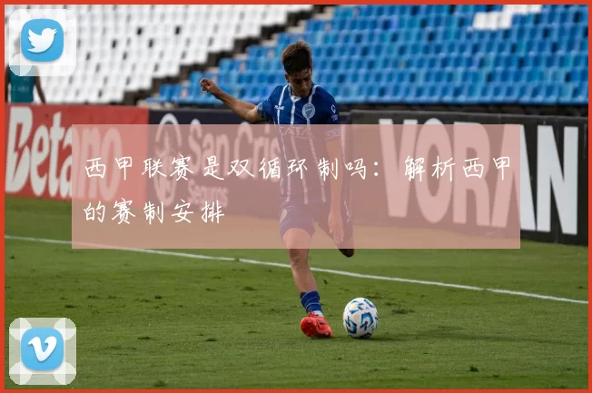 西甲联赛是双循环制吗：解析西甲的赛制安排