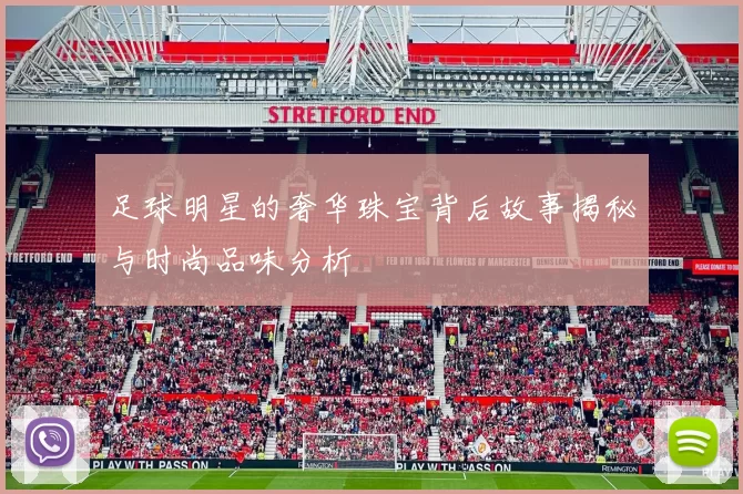 足球明星的奢华珠宝背后故事揭秘与时尚品味分析