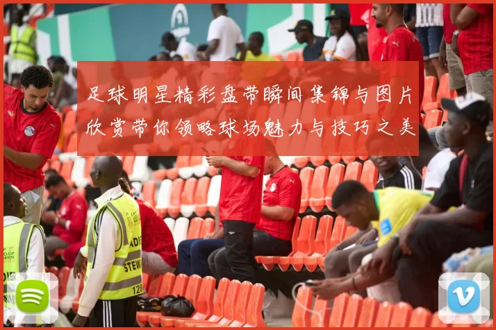 足球明星精彩盘带瞬间集锦与图片欣赏带你领略球场魅力与技巧之美