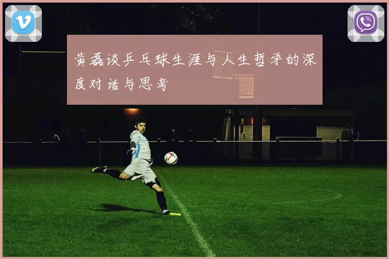 黄磊谈乒乓球生涯与人生哲学的深度对话与思考