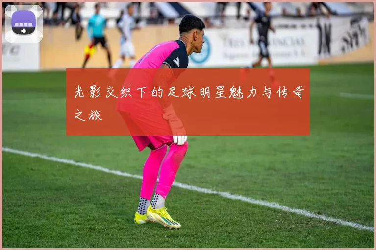 光影交织下的足球明星魅力与传奇之旅