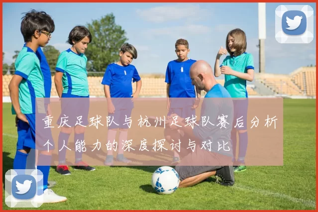 重庆足球队与杭州足球队赛后分析个人能力的深度探讨与对比