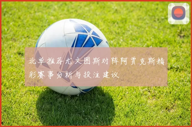 北单推荐尤文图斯对阵阿贾克斯精彩赛事分析与投注建议