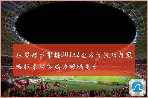 从零起步掌握DOTA2全方位技巧与策略指南助你成为游戏高手