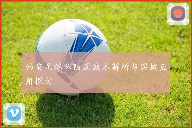 西安足球队防反战术解析与实战应用探讨