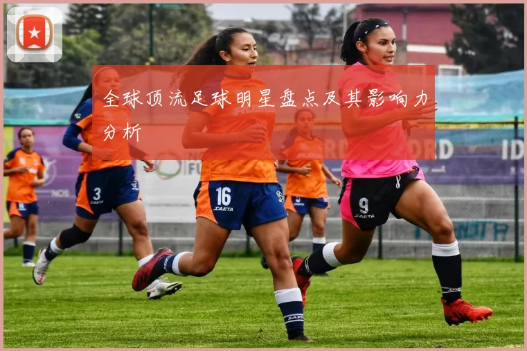全球顶流足球明星盘点及其影响力分析