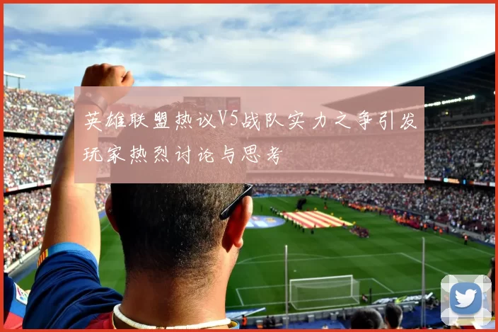 英雄联盟热议V5战队实力之争引发玩家热烈讨论与思考