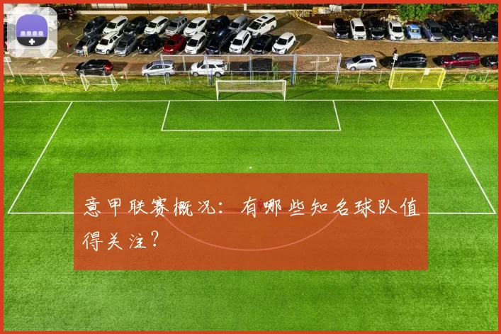 意甲联赛概况：有哪些知名球队值得关注？
