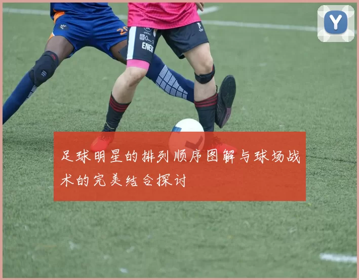足球明星的排列顺序图解与球场战术的完美结合探讨