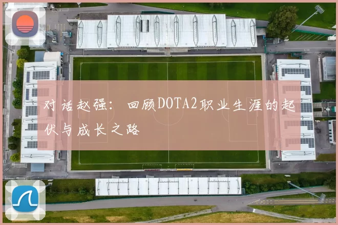 对话赵强：回顾DOTA2职业生涯的起伏与成长之路