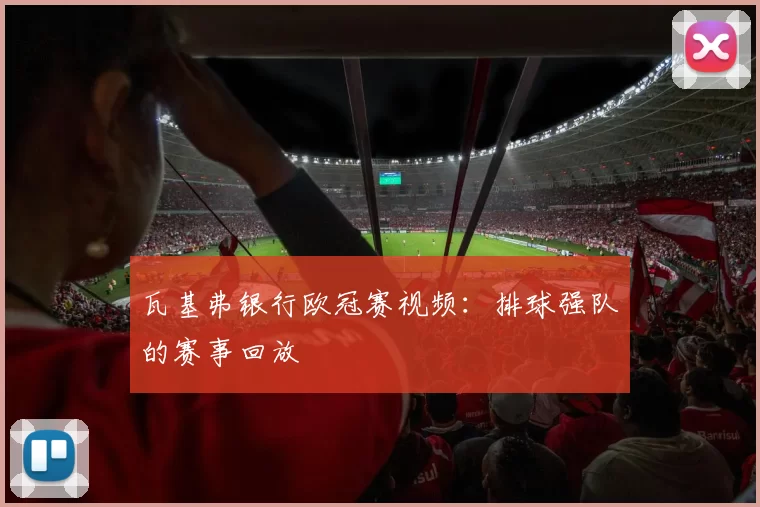 瓦基弗银行欧冠赛视频：排球强队的赛事回放