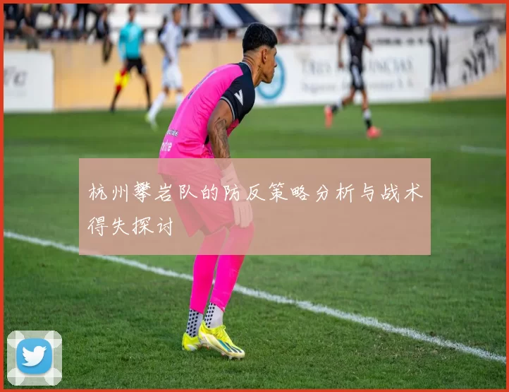 杭州攀岩队的防反策略分析与战术得失探讨
