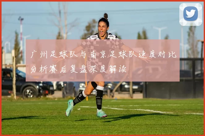 广州足球队与南京足球队速度对比分析赛后复盘深度解读